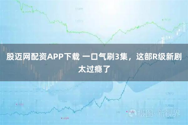 股迈网配资APP下载 一口气刷3集，这部R级新剧太过瘾了