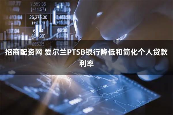 招商配资网 爱尔兰PTSB银行降低和简化个人贷款利率