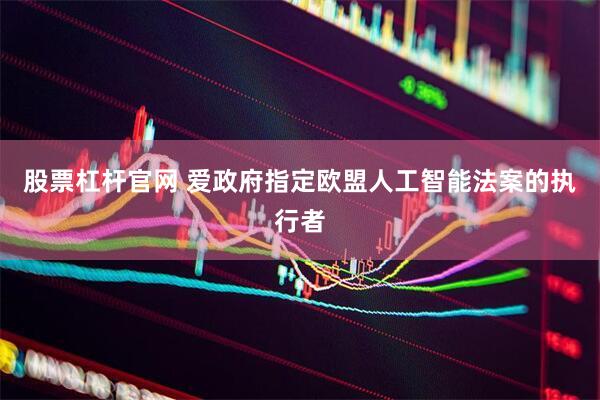 股票杠杆官网 爱政府指定欧盟人工智能法案的执行者
