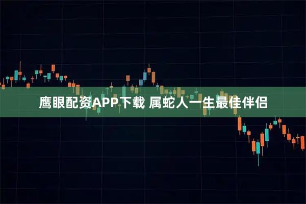 鹰眼配资APP下载 属蛇人一生最佳伴侣