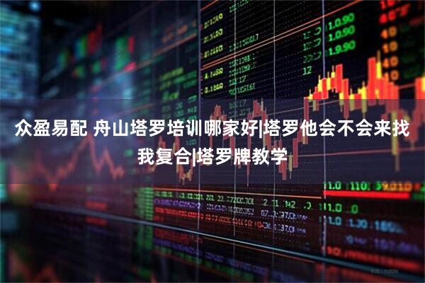 众盈易配 舟山塔罗培训哪家好|塔罗他会不会来找我复合|塔罗牌教学