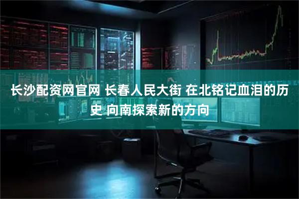 长沙配资网官网 长春人民大街 在北铭记血泪的历史 向南探索新的方向