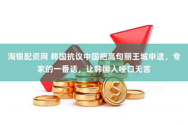淘银配资网 韩国抗议中国把高句丽王城申遗，专家的一番话，让韩国人哑口无言