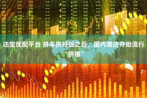 达宝优配平台 拼车拼好饭之后，国内酒店开始流行“拼楼”