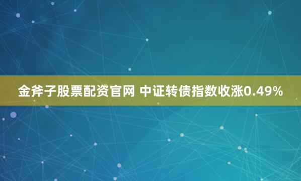 金斧子股票配资官网 中证转债指数收涨0.49%