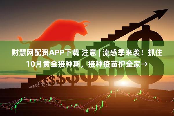 财慧网配资APP下载 注意 | 流感季来袭！抓住10月黄金接种期，接种疫苗护全家→