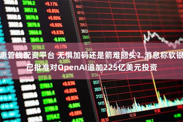 惠管钱配资平台 无惧加码还是箭难回头？消息称软银已批准对OpenAI追加225亿美元投资