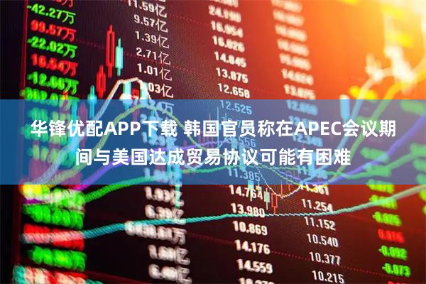 华锋优配APP下载 韩国官员称在APEC会议期间与美国达成贸易协议可能有困难
