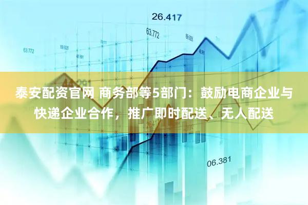 泰安配资官网 商务部等5部门：鼓励电商企业与快递企业合作，推广即时配送、无人配送