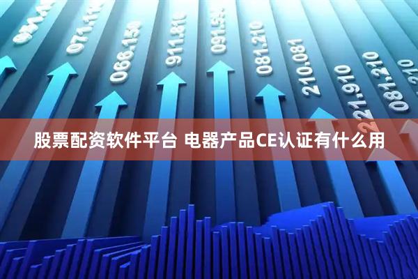 股票配资软件平台 电器产品CE认证有什么用