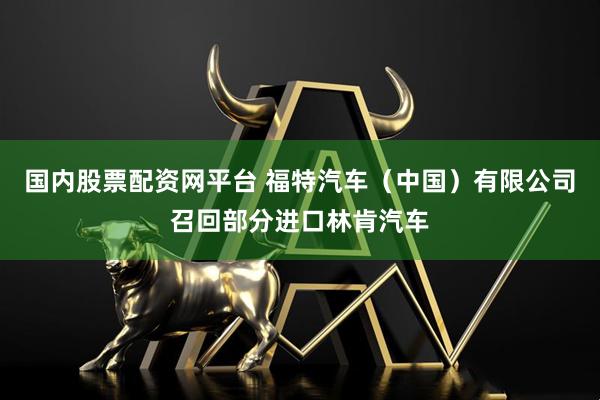 国内股票配资网平台 福特汽车（中国）有限公司召回部分进口林肯汽车
