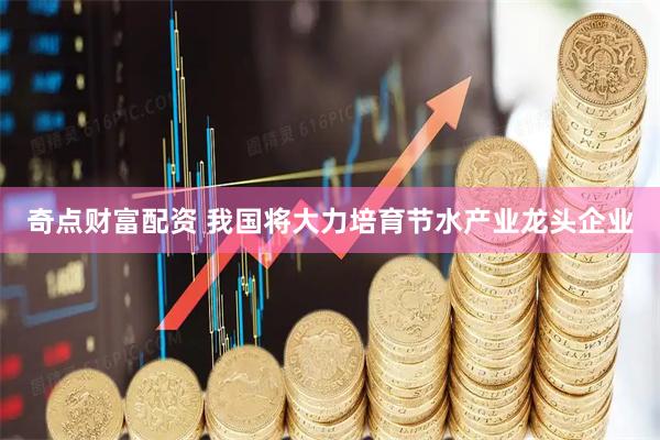 奇点财富配资 我国将大力培育节水产业龙头企业