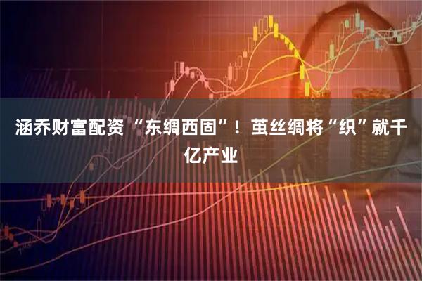 涵乔财富配资 “东绸西固”！茧丝绸将“织”就千亿产业