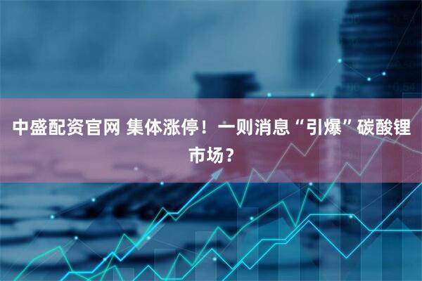 中盛配资官网 集体涨停！一则消息“引爆”碳酸锂市场？