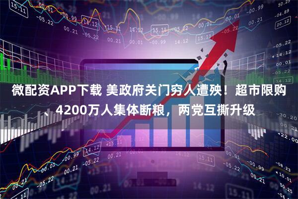 微配资APP下载 美政府关门穷人遭殃！超市限购、4200万人集体断粮，两党互撕升级