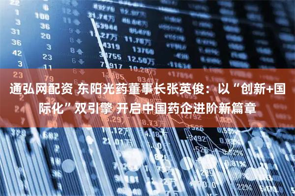通弘网配资 东阳光药董事长张英俊：以“创新+国际化”双引擎 开启中国药企进阶新篇章