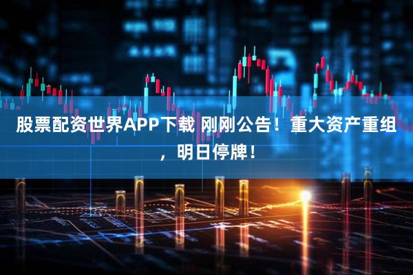 股票配资世界APP下载 刚刚公告！重大资产重组，明日停牌！