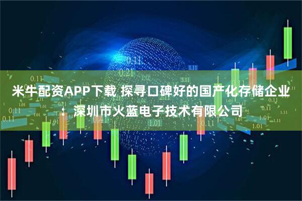 米牛配资APP下载 探寻口碑好的国产化存储企业：深圳市火蓝电子技术有限公司