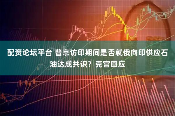 配资论坛平台 普京访印期间是否就俄向印供应石油达成共识？克宫回应