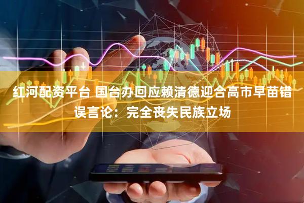 红河配资平台 国台办回应赖清德迎合高市早苗错误言论：完全丧失民族立场