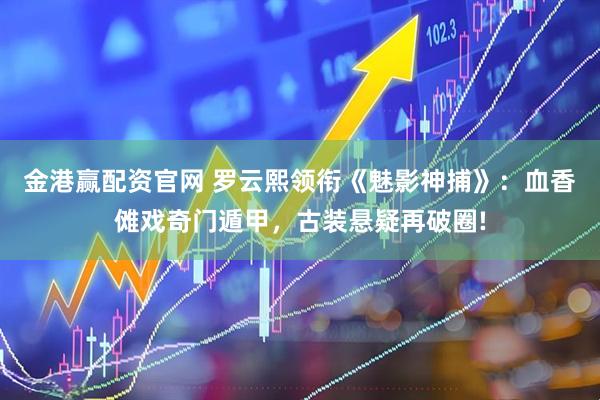 金港赢配资官网 罗云熙领衔《魅影神捕》：血香傩戏奇门遁甲，古装悬疑再破圈!