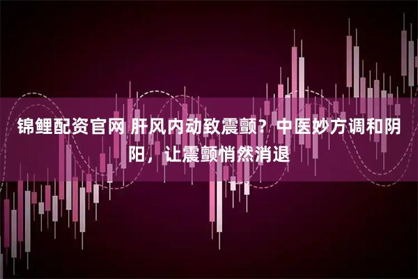锦鲤配资官网 肝风内动致震颤？中医妙方调和阴阳，让震颤悄然消退