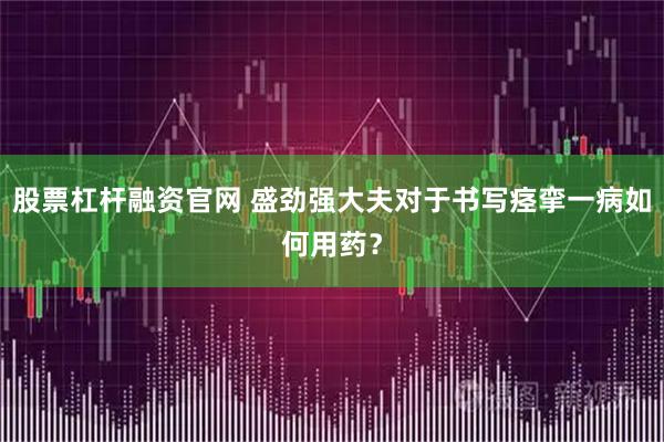 股票杠杆融资官网 盛劲强大夫对于书写痉挛一病如何用药？