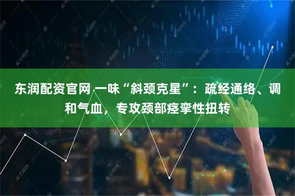 东润配资官网 一味“斜颈克星”：疏经通络、调和气血，专攻颈部痉挛性扭转