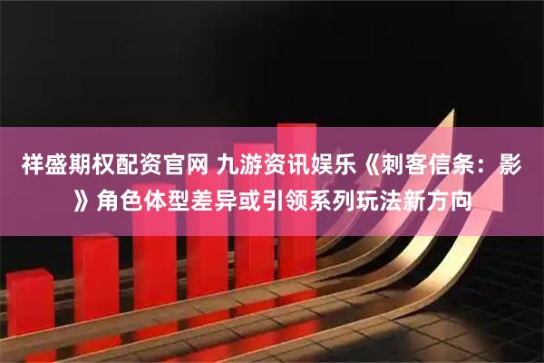 祥盛期权配资官网 九游资讯娱乐《刺客信条：影》角色体型差异或引领系列玩法新方向