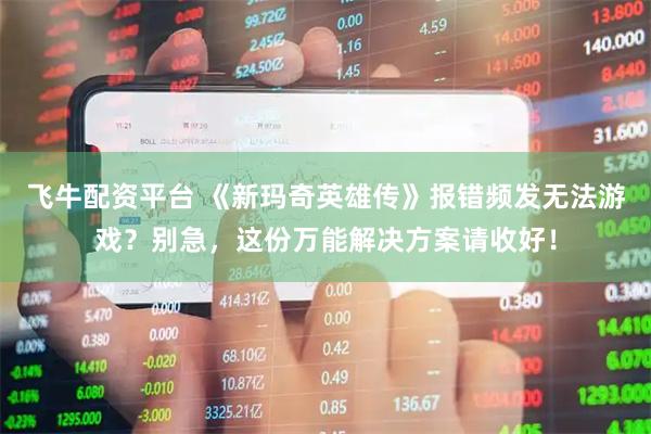 飞牛配资平台 《新玛奇英雄传》报错频发无法游戏？别急，这份万能解决方案请收好！