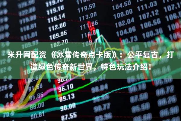米升网配资 《冰雪传奇点卡版》：公平复古，打造绿色传奇新世界，特色玩法介绍！