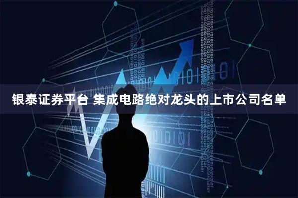银泰证券平台 集成电路绝对龙头的上市公司名单
