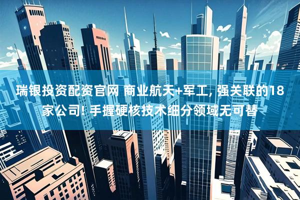 瑞银投资配资官网 商业航天+军工, 强关联的18家公司! 手握硬核技术细分领域无可替