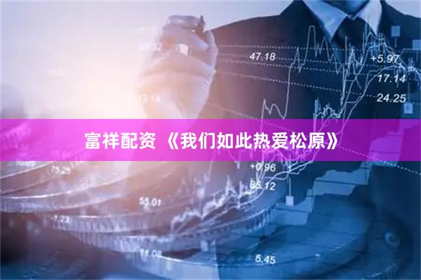 富祥配资 《我们如此热爱松原》