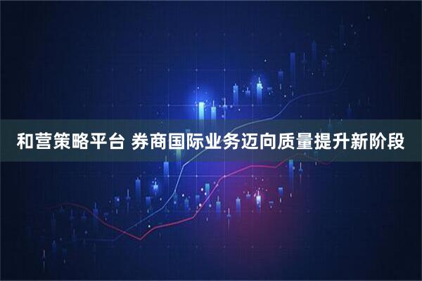 和营策略平台 券商国际业务迈向质量提升新阶段
