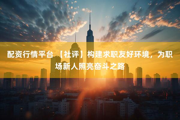 配资行情平台 【社评】构建求职友好环境，为职场新人照亮奋斗之路