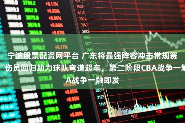 宁波股票配资网平台 广东将最强阵容冲击常规赛冠军，伤员回归助力球队弯道超车，第二阶段CBA战争一触即发