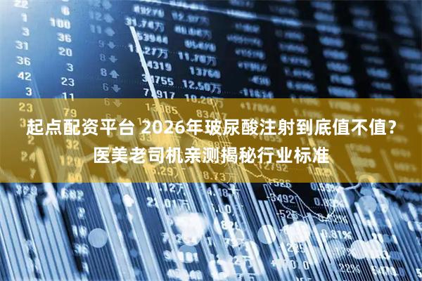 起点配资平台 2026年玻尿酸注射到底值不值？医美老司机亲测揭秘行业标准