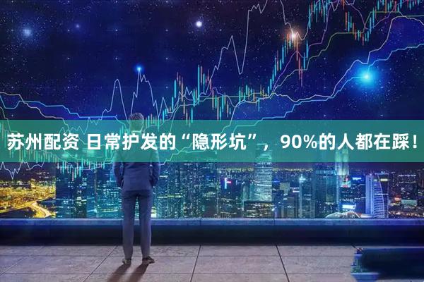 苏州配资 日常护发的“隐形坑”，90%的人都在踩！