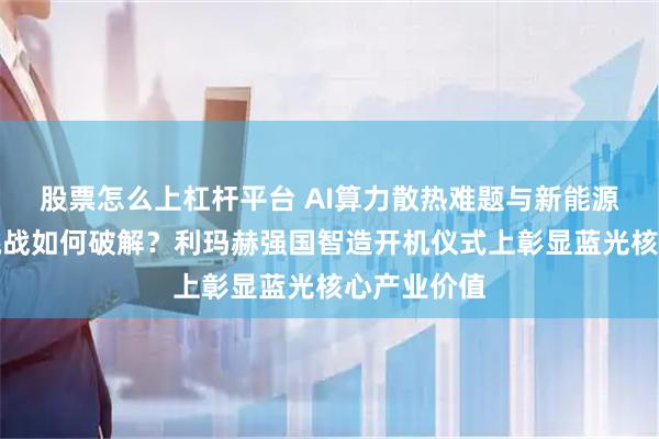 股票怎么上杠杆平台 AI算力散热难题与新能源车的舒适挑战如何破解？利玛赫强国智造开机仪式上彰显蓝光核心产业价值