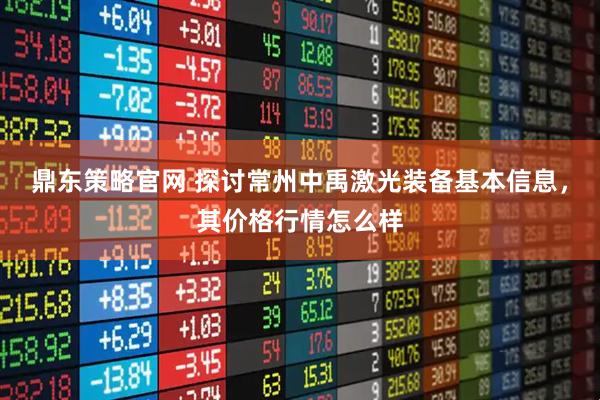 鼎东策略官网 探讨常州中禹激光装备基本信息，其价格行情怎么样