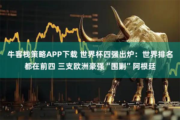 牛客栈策略APP下载 世界杯四强出炉：世界排名都在前四 三支欧洲豪强“围剿”阿根廷