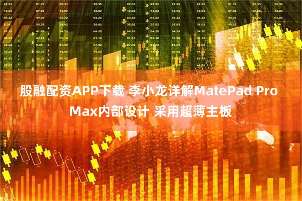 股融配资APP下载 李小龙详解MatePad Pro Max内部设计 采用超薄主板