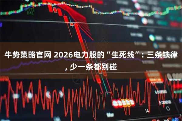 牛势策略官网 2026电力股的“生死线”: 三条铁律, 少一条都别碰