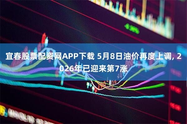 宜春股票配资网APP下载 5月8日油价再度上调, 2026年已迎来第7涨
