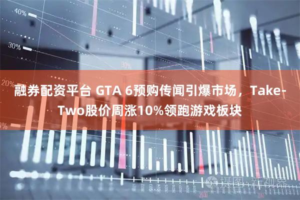 融券配资平台 GTA 6预购传闻引爆市场，Take-Two股价周涨10%领跑游戏板块